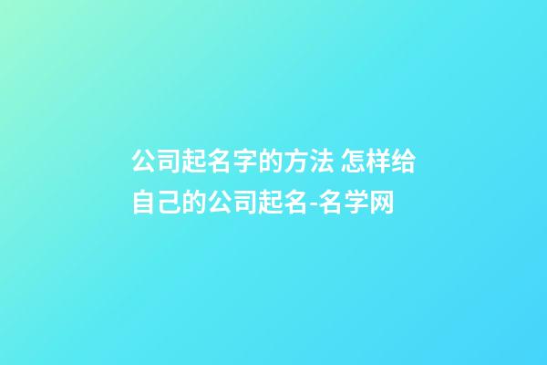 公司起名字的方法 怎样给自己的公司起名-名学网-第1张-公司起名-玄机派